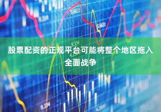 股票配资的正规平台可能将整个地区拖入全面战争