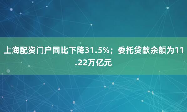 上海配资门户同比下降31.5%；委托贷款余额为11.22万亿元