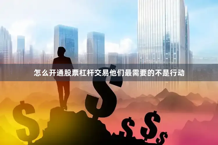怎么开通股票杠杆交易他们最需要的不是行动