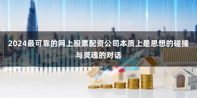 2024最可靠的网上股票配资公司本质上是思想的碰撞与灵魂的对话