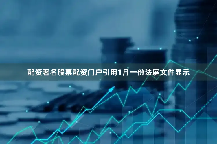 配资著名股票配资门户引用1月一份法庭文件显示