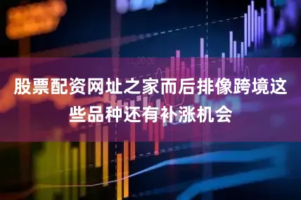 股票配资网址之家而后排像跨境这些品种还有补涨机会
