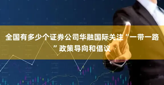 全国有多少个证券公司华融国际关注“一带一路”政策导向和倡议