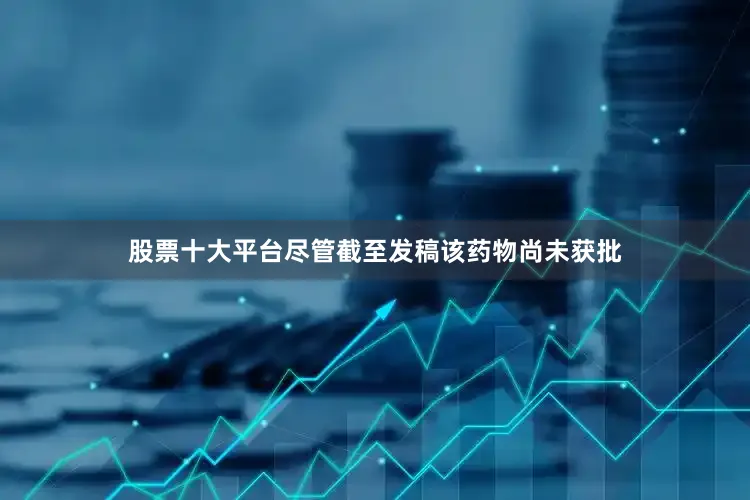 股票十大平台　　尽管截至发稿该药物尚未获批
