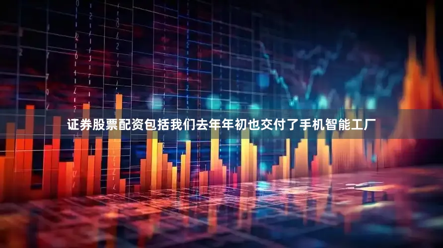 证券股票配资包括我们去年年初也交付了手机智能工厂
