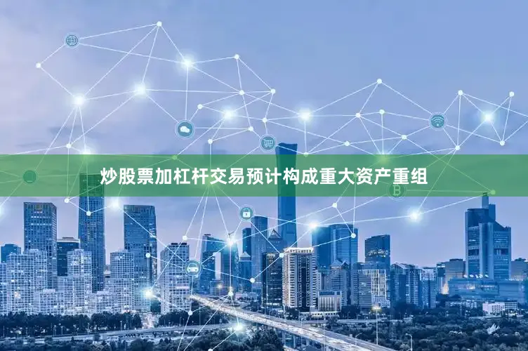 炒股票加杠杆交易预计构成重大资产重组