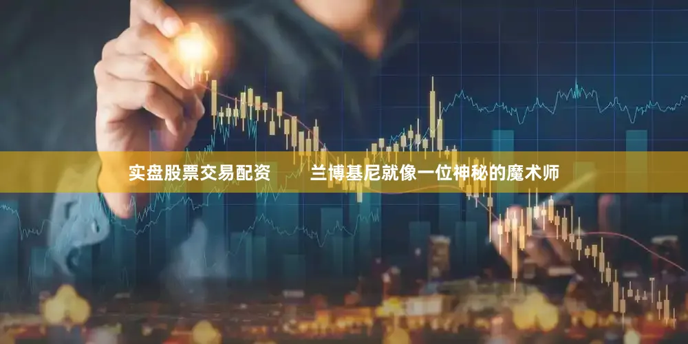 实盘股票交易配资        兰博基尼就像一位神秘的魔术师