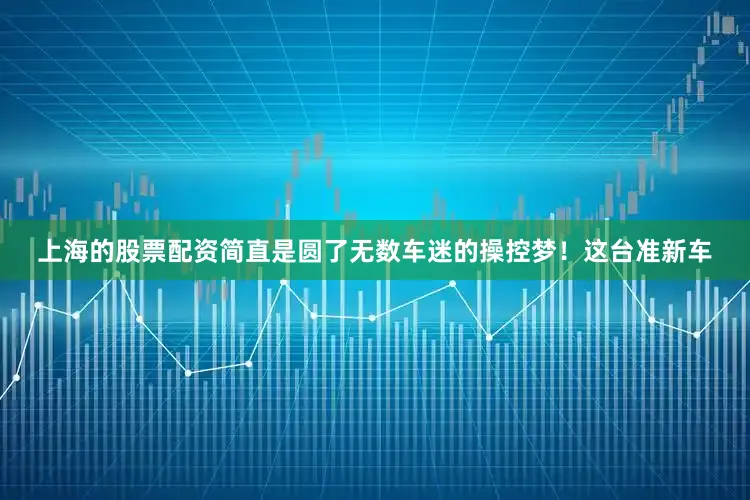 上海的股票配资简直是圆了无数车迷的操控梦！这台准新车