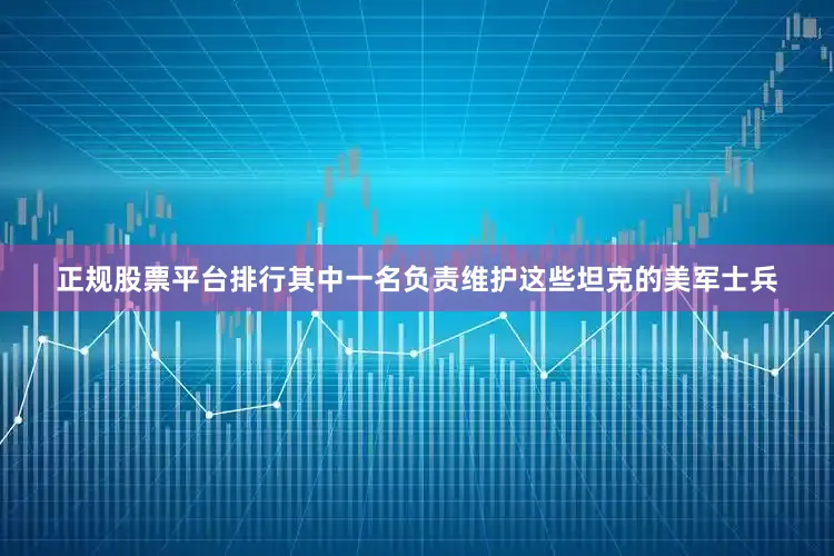 正规股票平台排行其中一名负责维护这些坦克的美军士兵