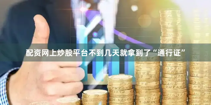 配资网上炒股平台不到几天就拿到了“通行证”