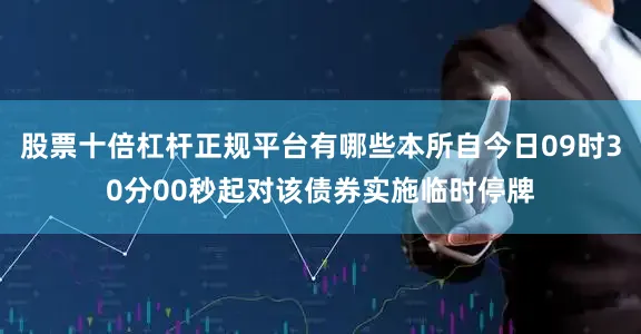 股票十倍杠杆正规平台有哪些本所自今日09时30分00秒起对该债券实施临时停牌