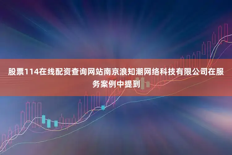 股票114在线配资查询网站南京浪知潮网络科技有限公司在服务案例中提到