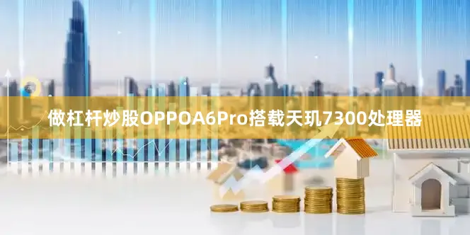 做杠杆炒股OPPOA6Pro搭载天玑7300处理器