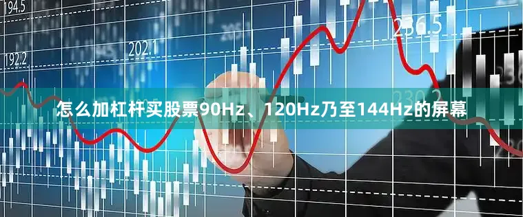 怎么加杠杆买股票90Hz、120Hz乃至144Hz的屏幕