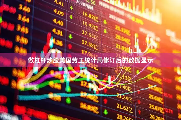 做杠杆炒股美国劳工统计局修订后的数据显示