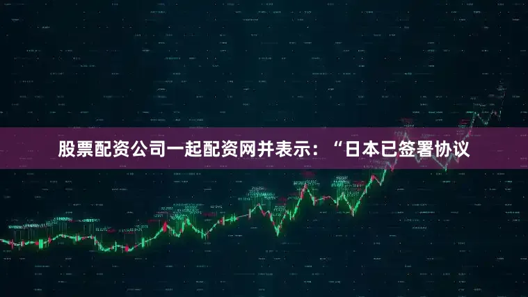 股票配资公司一起配资网并表示：“日本已签署协议